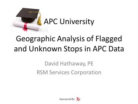 APC University Sponsored By Geographic Analysis of Flagged and Unknown Stops in APC Data David Hathaway, PE RSM Services Corporation.