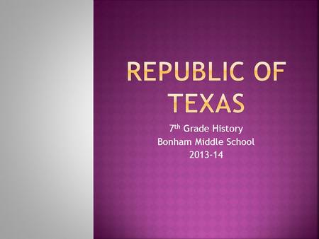 7 th Grade History Bonham Middle School 2013-14.  Establishment of the Republic of Texas  Sam Houston’s First Administration.  Mirabeau Lamar’s Administration.