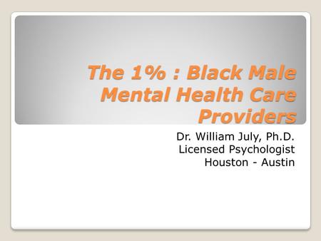 The 1% : Black Male Mental Health Care Providers Dr. William July, Ph.D. Licensed Psychologist Houston - Austin.