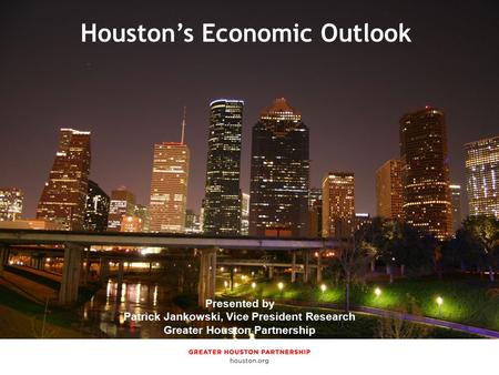 Presented by Jenny Philip, Manager of Economic Research Greater Houston Partnership Houston’s Economic Outlook Presented by Patrick Jankowski, Vice President.