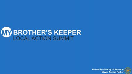 BROTHER’S KEEPER LOCAL ACTION SUMMIT Hosted by the City of Houston Mayor Annise Parker.