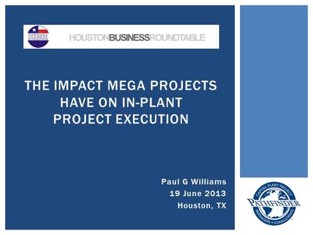 Paul G Williams 19 June 2013 Houston, TX THE IMPACT MEGA PROJECTS HAVE ON IN-PLANT PROJECT EXECUTION.
