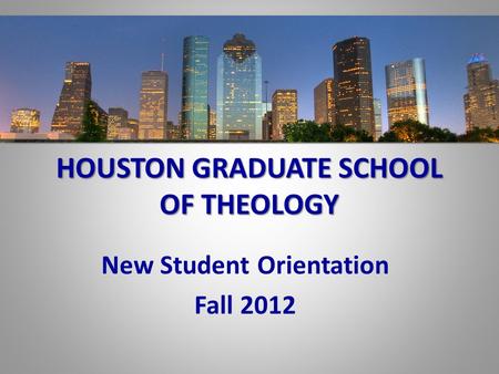 HOUSTON GRADUATE SCHOOL OF THEOLOGY New Student Orientation Fall 2012.