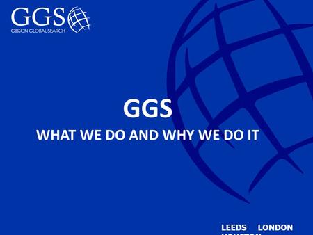 GGS WHAT WE DO AND WHY WE DO IT LEEDS LONDON HOUSTON.