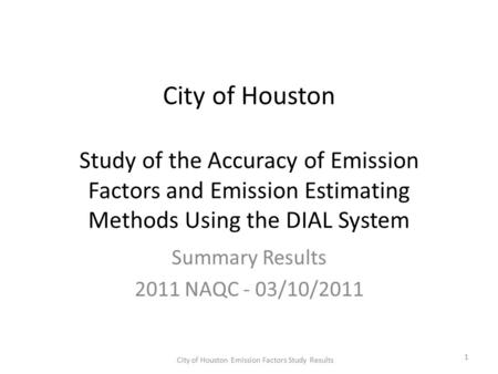 City of Houston Study of the Accuracy of Emission Factors and Emission Estimating Methods Using the DIAL System Summary Results 2011 NAQC - 03/10/2011.