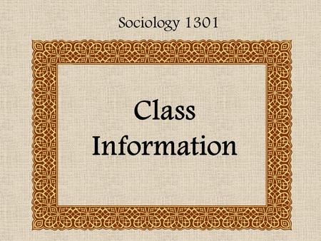 Class Information Sociology 1301. Text: Essentials of Sociology By: Gliddens, Duneier, & Applebaum.
