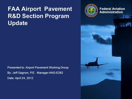 Presented to: Airport Pavement Working Group By: Jeff Gagnon, P.E. Manager ANG-E262 Date: April 24, 2012 Federal Aviation Administration FAA Airport Pavement.