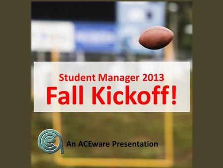 Student Manager 2013 Fall Kickoff! An ACEware Presentation.