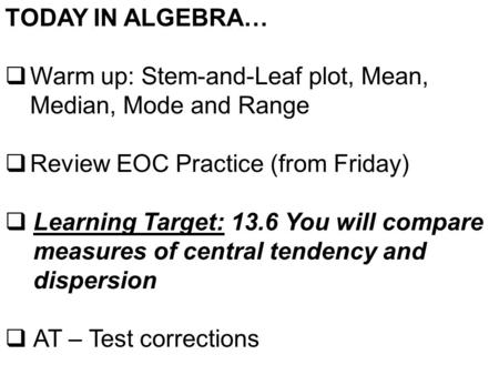 TODAY IN ALGEBRA…  Warm up: Stem-and-Leaf plot, Mean, Median, Mode and Range  Review EOC Practice (from Friday)  Learning Target: 13.6 You will compare.