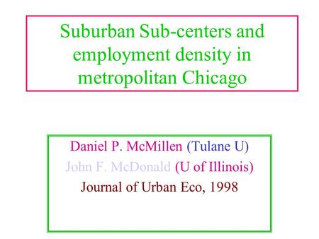 Suburban Sub-centers and employment density in metropolitan Chicago Daniel P. McMillen (Tulane U) John F. McDonald (U of Illinois) Journal of Urban Eco,