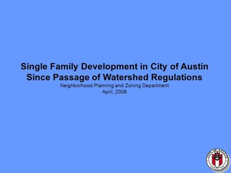 Single Family Development in City of Austin Since Passage of Watershed Regulations Neighborhood Planning and Zoning Department April, 2008.