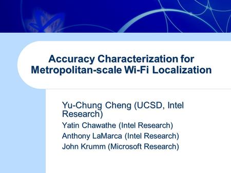 Accuracy Characterization for Metropolitan-scale Wi-Fi Localization Yu-Chung Cheng (UCSD, Intel Research) Yatin Chawathe (Intel Research) Anthony LaMarca.