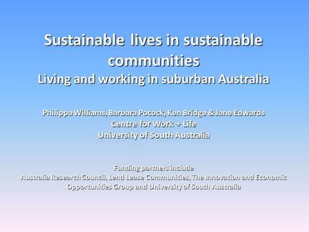 Sustainable lives in sustainable communities Living and working in suburban Australia Philippa Williams, Barbara Pocock, Ken Bridge & Jane Edwards Centre.