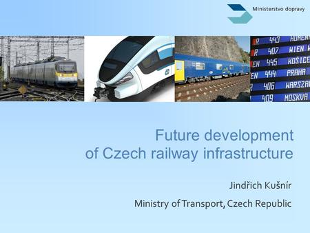 Jindřich Kušnír Ministry of Transport, Czech Republic Future development of Czech railway infrastructure.