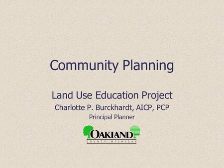 Community Planning Land Use Education Project Charlotte P. Burckhardt, AICP, PCP Principal Planner.