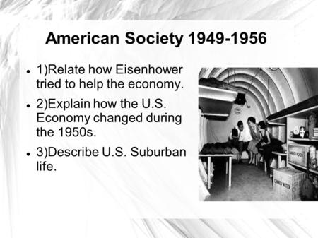 American Society 1949-1956 1)Relate how Eisenhower tried to help the economy. 2)Explain how the U.S. Economy changed during the 1950s. 3)Describe U.S.