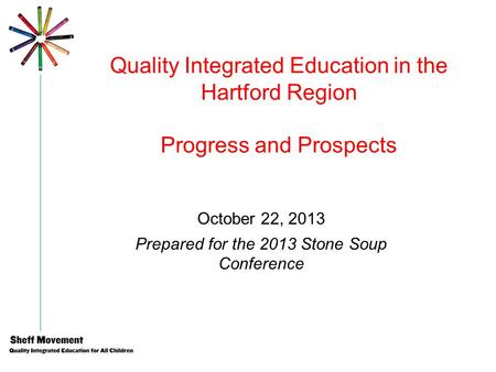 Quality Integrated Education in the Hartford Region Progress and Prospects October 22, 2013 Prepared for the 2013 Stone Soup Conference.