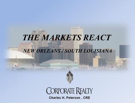 THE MARKETS REACT NEW ORLEANS / SOUTH LOUISIANA Charles H. Peterson, CRE.