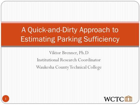 Viktor Brenner, Ph.D Institutional Research Coordinator Waukesha County Technical College A Quick-and-Dirty Approach to Estimating Parking Sufficiency.