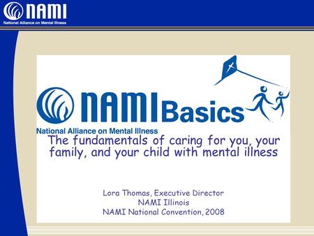 The fundamentals of caring for you, your family, and your child with mental illness Lora Thomas, Executive Director NAMI Illinois NAMI National Convention,