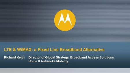 LTE & WiMAX: a Fixed Line Broadband Alternative Richard KeithDirector of Global Strategy, Broadband Access Solutions Home & Networks Mobility.