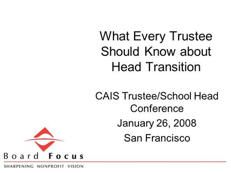 What Every Trustee Should Know about Head Transition CAIS Trustee/School Head Conference January 26, 2008 San Francisco.