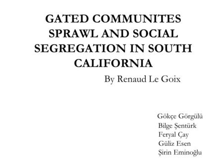 GATED COMMUNITES SPRAWL AND SOCIAL SEGREGATION IN SOUTH CALIFORNIA By Renaud Le Goix Gökçe Görgülü Bilge Şentürk Feryal Çay Güliz Esen Şirin Eminoğlu.