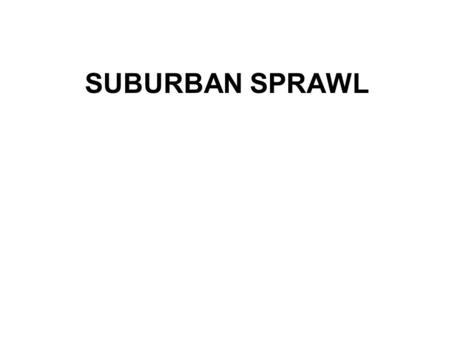 SUBURBAN SPRAWL. What Causes it? 1.White flight 2.Technology 3.Government subsidizes 4.Space/Land/Entropy 5.Personal Preferences 6.Government Policies.