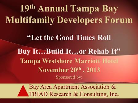 Bay Area Apartment Association & TRIAD Research & Consulting, Inc. 19 th Annual Tampa Bay Multifamily Developers Forum “Let the Good Times Roll Buy It…Build.