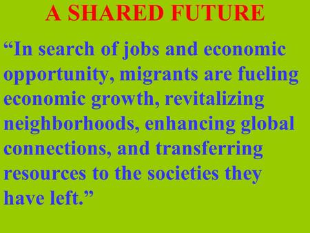 A SHARED FUTURE “In search of jobs and economic opportunity, migrants are fueling economic growth, revitalizing neighborhoods, enhancing global connections,