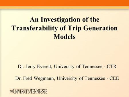 An Investigation of the Transferability of Trip Generation Models Dr. Jerry Everett, University of Tennessee - CTR Dr. Fred Wegmann, University of Tennessee.