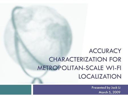 ACCURACY CHARACTERIZATION FOR METROPOLITAN-SCALE WI-FI LOCALIZATION Presented by Jack Li March 5, 2009.