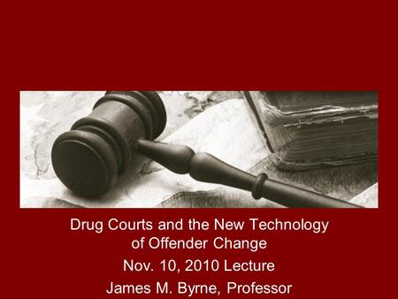 The Implementation and Impact of Drug Courts Drug Courts and the New Technology of Offender Change Nov. 10, 2010 Lecture James M. Byrne, Professor.