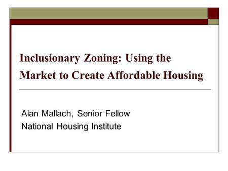 Inclusionary Zoning: Using the Market to Create Affordable Housing Alan Mallach, Senior Fellow National Housing Institute.