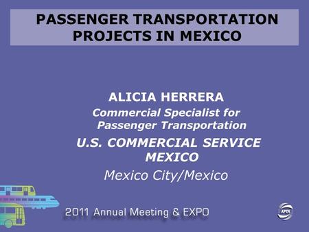 PASSENGER TRANSPORTATION PROJECTS IN MEXICO ALICIA HERRERA Commercial Specialist for Passenger Transportation U.S. COMMERCIAL SERVICE MEXICO Mexico City/Mexico.