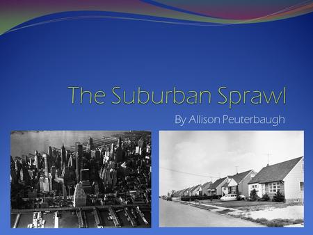 By Allison Peuterbaugh. The Suburban Sprawl in the 1960’s forever influenced the way families live today.