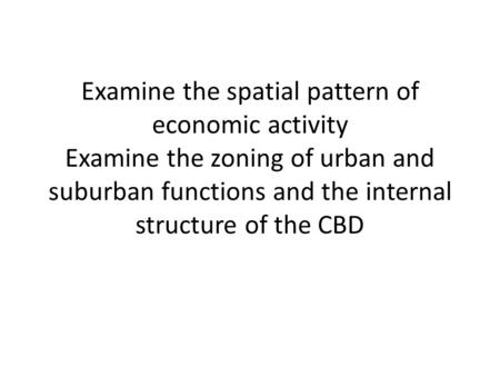 Examine the spatial pattern of economic activity Examine the zoning of urban and suburban functions and the internal structure of the CBD.