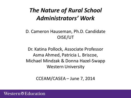 The Nature of Rural School Administrators’ Work D. Cameron Hauseman, Ph.D. Candidate OISE/UT Dr. Katina Pollock, Associate Professor Asma Ahmed, Patricia.