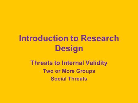Introduction to Research Design Threats to Internal Validity Two or More Groups Social Threats.