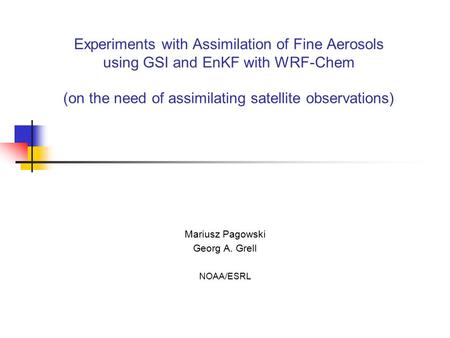 Experiments with Assimilation of Fine Aerosols using GSI and EnKF with WRF-Chem (on the need of assimilating satellite observations) Mariusz Pagowski Georg.
