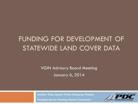 FUNDING FOR DEVELOPMENT OF STATEWIDE LAND COVER DATA Jennifer Tribo, Senior Water Resources Planner Hampton Roads Planning District Commission VGIN Advisory.