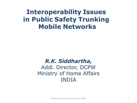 Interoperability Issues in Public Safety Trunking Mobile Networks R.K. Siddhartha, Addl. Director, DCPW Ministry of Home Affairs INDIA 1Geneva, Switzerland,