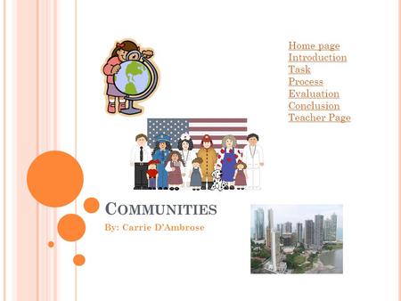 C OMMUNITIES By: Carrie D’Ambrose Home page Introduction Task Process Evaluation Conclusion Teacher Page.