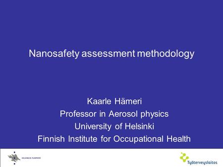 Nanosafety assessment methodology Kaarle Hämeri Professor in Aerosol physics University of Helsinki Finnish Institute for Occupational Health.