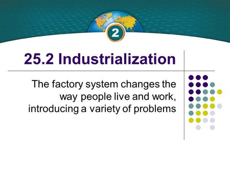 25.2 Industrialization The factory system changes the way people live and work, introducing a variety of problems.