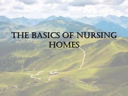The Basics of Nursing Homes. What is a nursing home? Facility that provides 24 hour care Staffed by licensed nursing professionals Residents may receive.