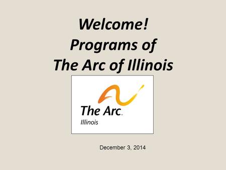 Welcome! Programs of The Arc of Illinois December 3, 2014.