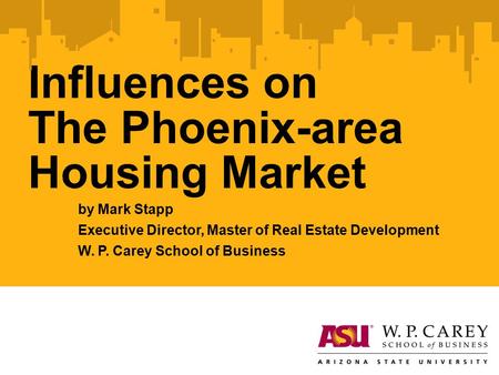 Influences on The Phoenix-area Housing Market by Mark Stapp Executive Director, Master of Real Estate Development W. P. Carey School of Business.