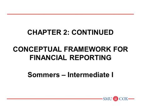 Chapter 2: CONTINUED CONCEPTUAL FRAMEWORK FOR FINANCIAL REPORTING Sommers – Intermediate I Chapter 1: Environment and Theoretical Structure of Financial.