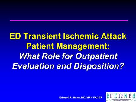 Edward P. Sloan, MD, MPH FACEP ED Transient Ischemic Attack Patient Management: What Role for Outpatient Evaluation and Disposition?